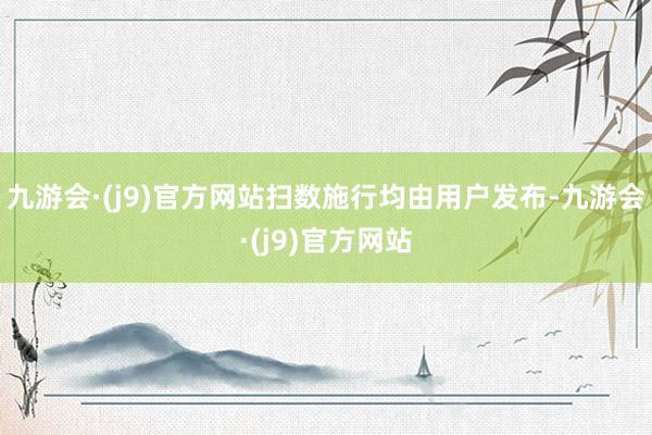 九游会·(j9)官方网站扫数施行均由用户发布-九游会·(j9)官方网站