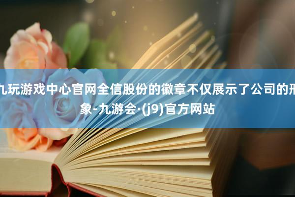 九玩游戏中心官网全信股份的徽章不仅展示了公司的形象-九游会·(j9)官方网站