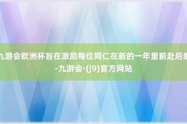 九游会欧洲杯旨在激励每位同仁在新的一年里前赴后继-九游会·(j9)官方网站