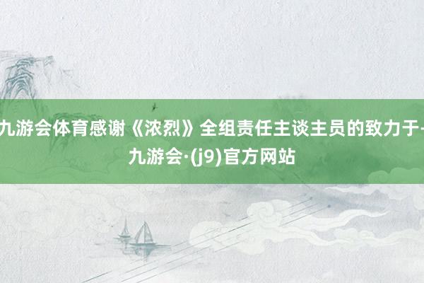 九游会体育感谢《浓烈》全组责任主谈主员的致力于-九游会·(j9)官方网站