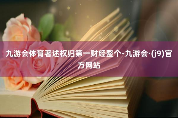九游会体育著述权归第一财经整个-九游会·(j9)官方网站