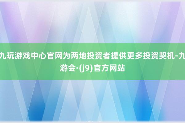 九玩游戏中心官网为两地投资者提供更多投资契机-九游会·(j9)官方网站