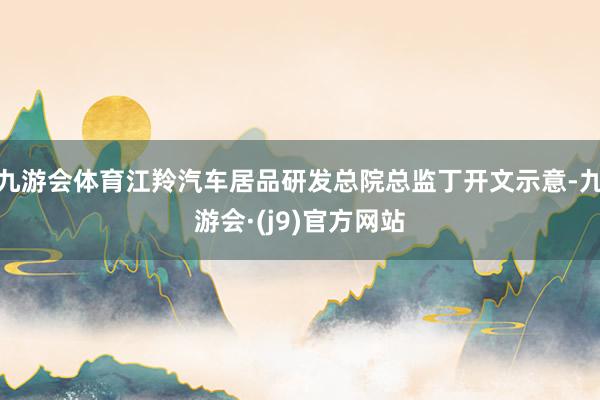 九游会体育江羚汽车居品研发总院总监丁开文示意-九游会·(j9)官方网站