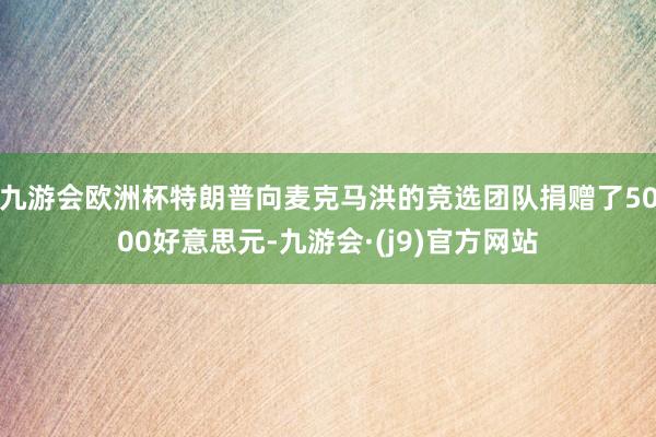 九游会欧洲杯特朗普向麦克马洪的竞选团队捐赠了5000好意思元-九游会·(j9)官方网站