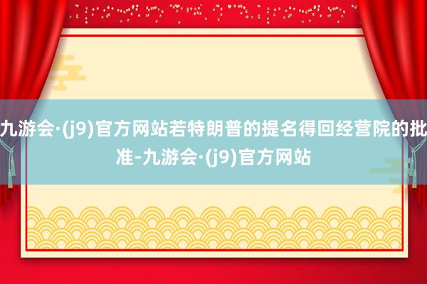 九游会·(j9)官方网站若特朗普的提名得回经营院的批准-九游会·(j9)官方网站