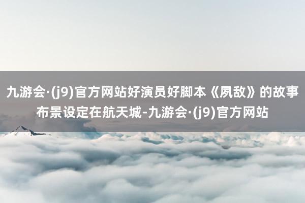 九游会·(j9)官方网站好演员好脚本《夙敌》的故事布景设定在航天城-九游会·(j9)官方网站