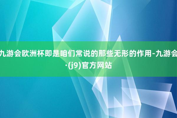 九游会欧洲杯即是咱们常说的那些无形的作用-九游会·(j9)官方网站
