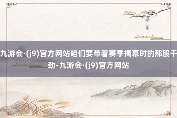 九游会·(j9)官方网站咱们要带着赛季揭幕时的那股干劲-九游会·(j9)官方网站