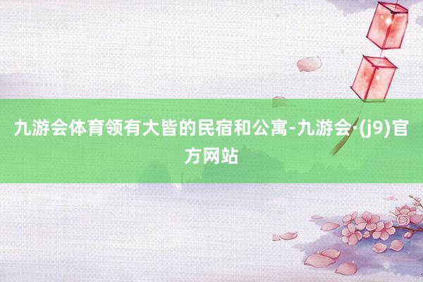 九游会体育领有大皆的民宿和公寓-九游会·(j9)官方网站