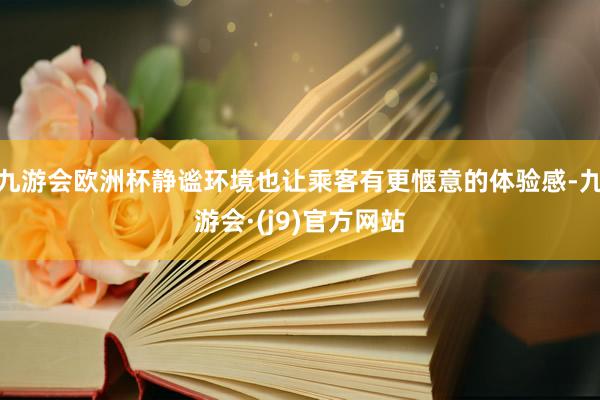 九游会欧洲杯静谧环境也让乘客有更惬意的体验感-九游会·(j9)官方网站