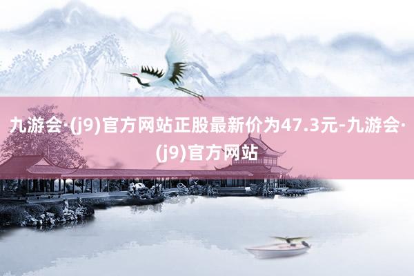 九游会·(j9)官方网站正股最新价为47.3元-九游会·(j9)官方网站