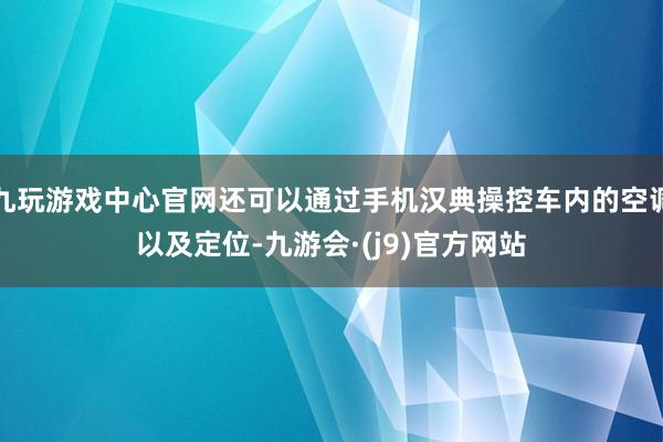 九玩游戏中心官网还可以通过手机汉典操控车内的空调以及定位-九游会·(j9)官方网站