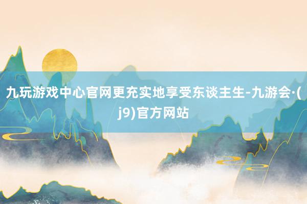 九玩游戏中心官网更充实地享受东谈主生-九游会·(j9)官方网站