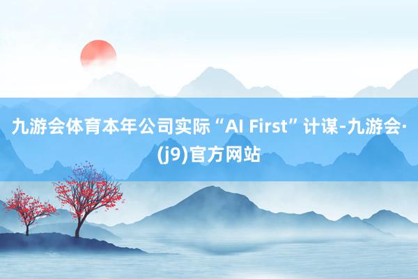 九游会体育本年公司实际“AI First”计谋-九游会·(j9)官方网站
