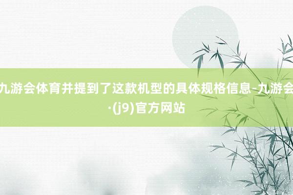 九游会体育并提到了这款机型的具体规格信息-九游会·(j9)官方网站