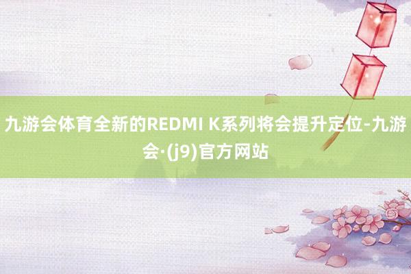 九游会体育全新的REDMI K系列将会提升定位-九游会·(j9)官方网站