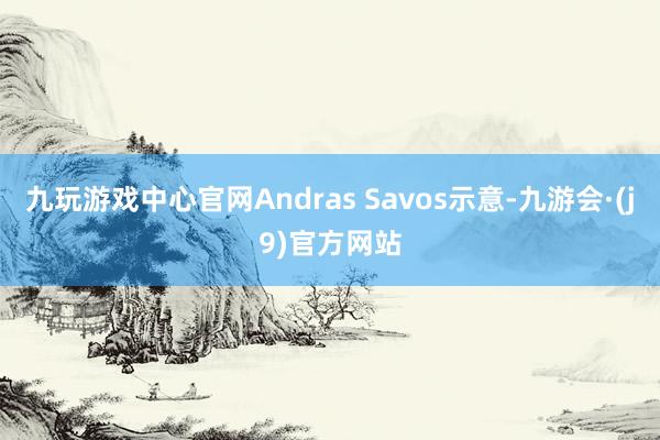 九玩游戏中心官网Andras Savos示意-九游会·(j9)官方网站