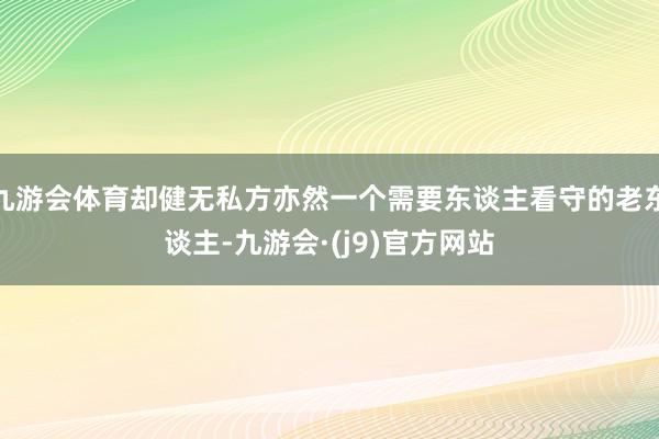 九游会体育却健无私方亦然一个需要东谈主看守的老东谈主-九游会·(j9)官方网站