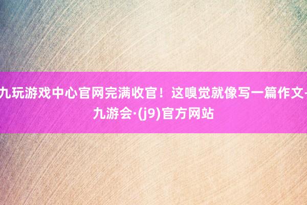 九玩游戏中心官网完满收官！这嗅觉就像写一篇作文-九游会·(j9)官方网站