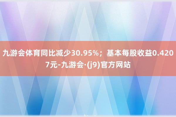 九游会体育同比减少30.95%；基本每股收益0.4207元-九游会·(j9)官方网站