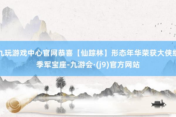 九玩游戏中心官网恭喜【仙踪林】形态年华荣获大侠组季军宝座-九游会·(j9)官方网站