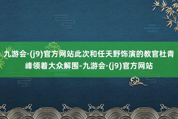 九游会·(j9)官方网站此次和任天野饰演的教官杜青峰领着大众解围-九游会·(j9)官方网站
