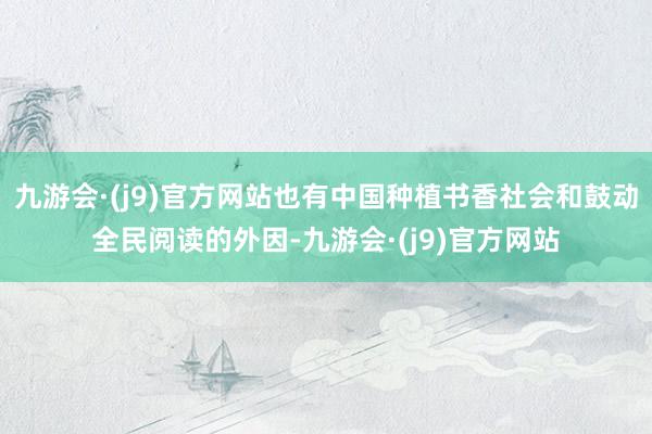 九游会·(j9)官方网站也有中国种植书香社会和鼓动全民阅读的外因-九游会·(j9)官方网站