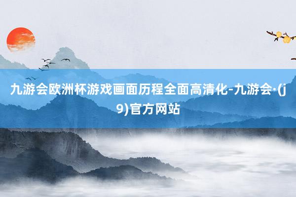 九游会欧洲杯游戏画面历程全面高清化-九游会·(j9)官方网站