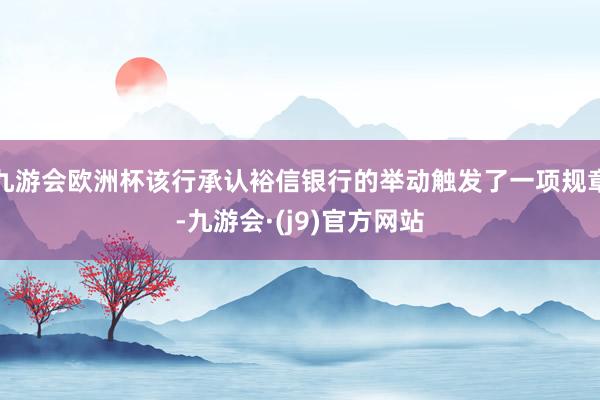 九游会欧洲杯该行承认裕信银行的举动触发了一项规章-九游会·(j9)官方网站