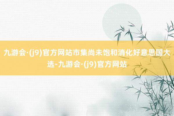 九游会·(j9)官方网站　　市集尚未饱和消化好意思国大选-九游会·(j9)官方网站