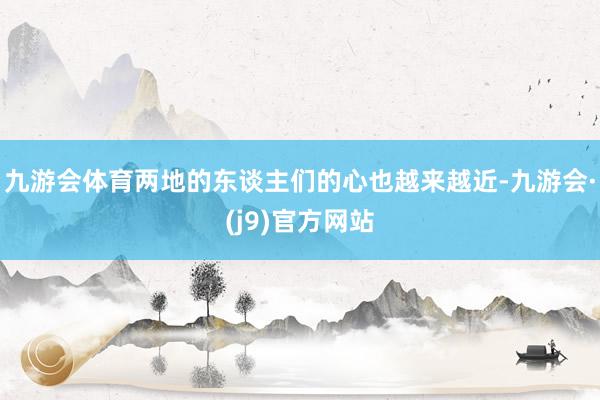 九游会体育两地的东谈主们的心也越来越近-九游会·(j9)官方网站