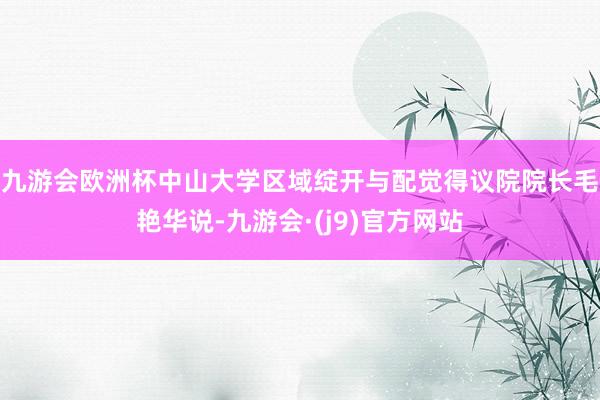 九游会欧洲杯　　中山大学区域绽开与配觉得议院院长毛艳华说-九游会·(j9)官方网站