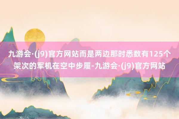 九游会·(j9)官方网站而是两边那时悉数有125个架次的军机在空中步履-九游会·(j9)官方网站