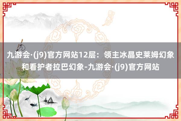 九游会·(j9)官方网站12层：领主冰晶史莱姆幻象和看护者拉巴幻象-九游会·(j9)官方网站