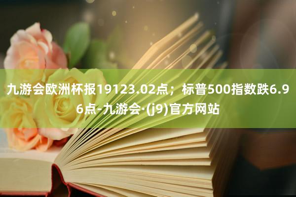 九游会欧洲杯报19123.02点；标普500指数跌6.96点-九游会·(j9)官方网站