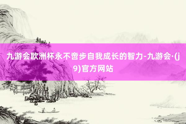 九游会欧洲杯永不啻步自我成长的智力-九游会·(j9)官方网站