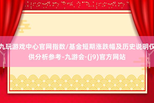 九玩游戏中心官网指数/基金短期涨跌幅及历史说明仅供分析参考-九游会·(j9)官方网站