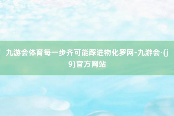 九游会体育每一步齐可能踩进物化罗网-九游会·(j9)官方网站