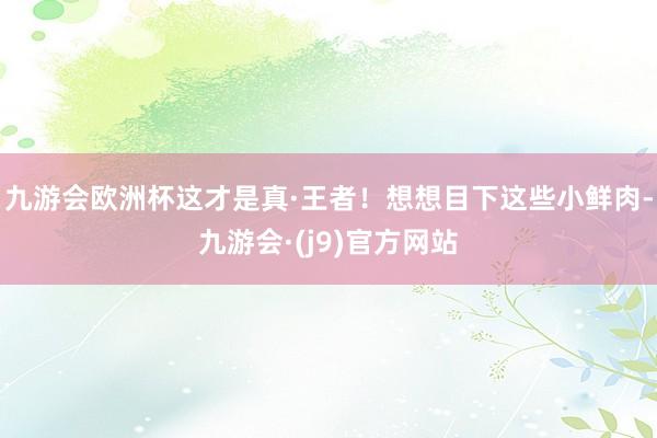 九游会欧洲杯这才是真·王者！想想目下这些小鲜肉-九游会·(j9)官方网站