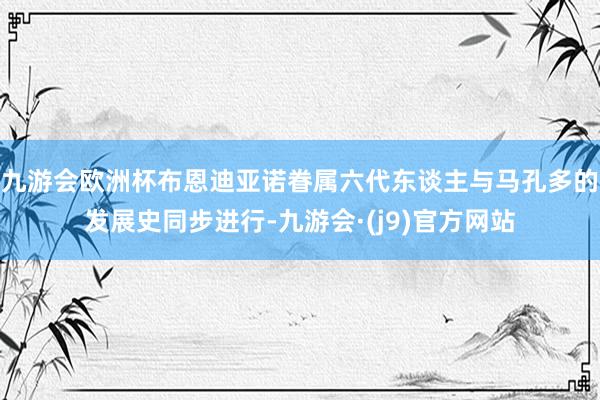 九游会欧洲杯布恩迪亚诺眷属六代东谈主与马孔多的发展史同步进行-九游会·(j9)官方网站