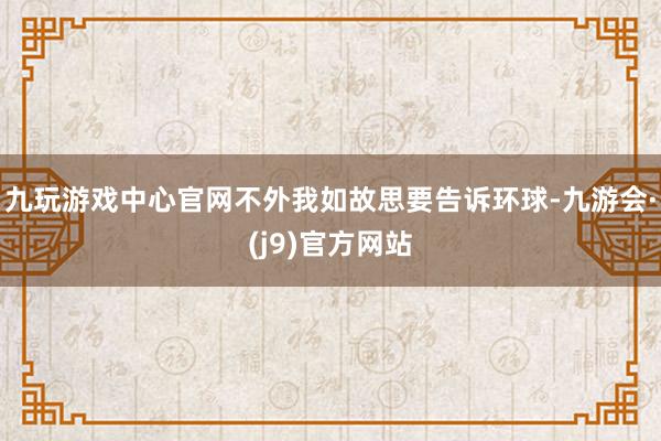 九玩游戏中心官网不外我如故思要告诉环球-九游会·(j9)官方网站
