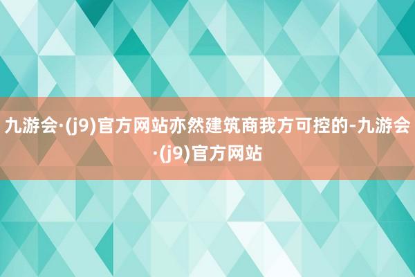 九游会·(j9)官方网站亦然建筑商我方可控的-九游会·(j9)官方网站