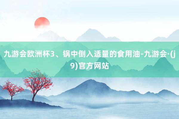 九游会欧洲杯3、锅中倒入适量的食用油-九游会·(j9)官方网站