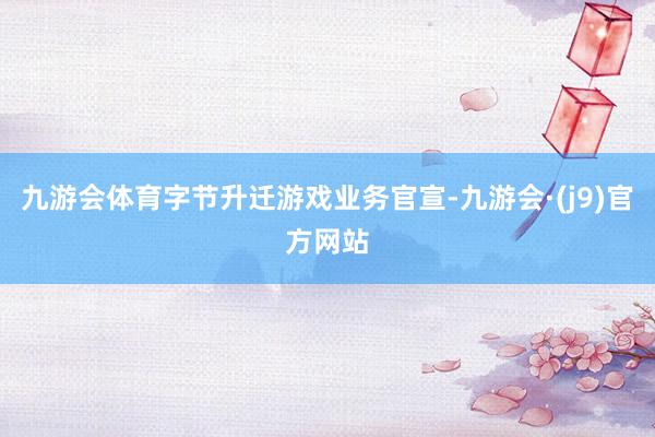 九游会体育字节升迁游戏业务官宣-九游会·(j9)官方网站