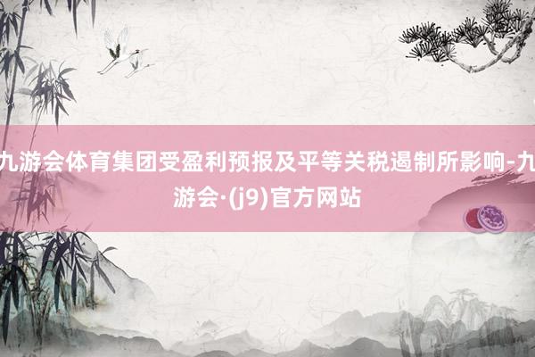 九游会体育集团受盈利预报及平等关税遏制所影响-九游会·(j9)官方网站