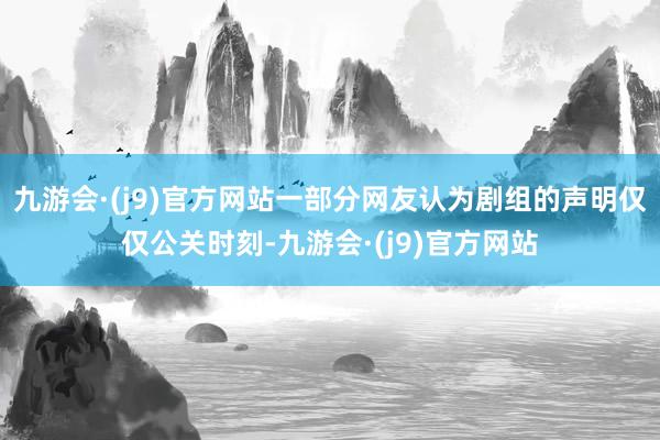 九游会·(j9)官方网站一部分网友认为剧组的声明仅仅公关时刻-九游会·(j9)官方网站