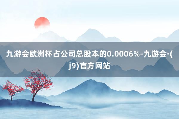 九游会欧洲杯占公司总股本的0.0006%-九游会·(j9)官方网站