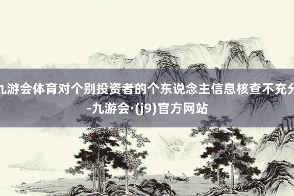 九游会体育对个别投资者的个东说念主信息核查不充分-九游会·(j9)官方网站