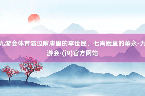 九游会体育演过隋唐里的李世民、七青娥里的董永-九游会·(j9)官方网站