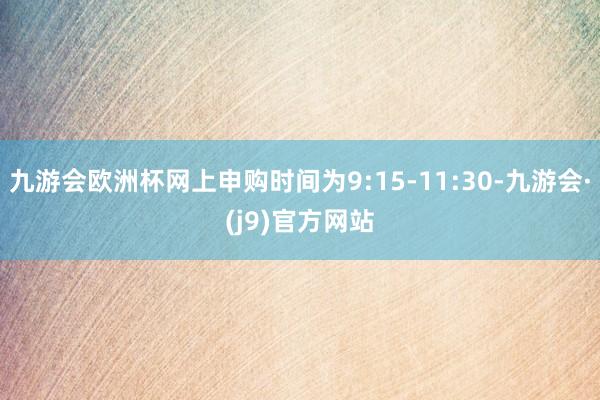 九游会欧洲杯网上申购时间为9:15-11:30-九游会·(j9)官方网站